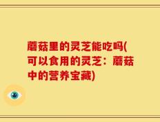 蘑菇里的灵芝能吃吗(可以食用的灵芝：蘑菇中的营养宝藏)