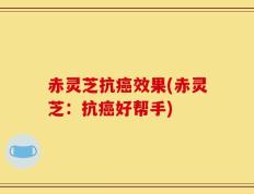 赤灵芝抗癌效果(赤灵芝：抗癌好帮手)