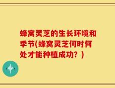 蜂窝灵芝的生长环境和季节(蜂窝灵芝何时何处才能种植成功？)