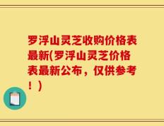 罗浮山灵芝收购价格表最新(罗浮山灵芝价格表最新公布，仅供参考！)