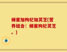 蜂蜜加枸杞加灵芝(营养组合：蜂蜜枸杞灵芝。)