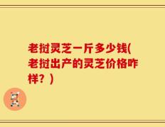 老挝灵芝一斤多少钱(老挝出产的灵芝价格咋样？)