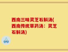 西南三味灵芝石斛汤(西南传统草药汤：灵芝石斛汤)