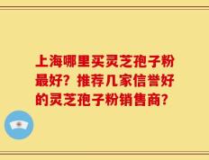 上海哪里买灵芝孢子粉最好？推荐几家信誉好的灵芝孢子粉销售商？