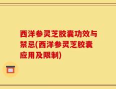 西洋参灵芝胶囊功效与禁忌(西洋参灵芝胶囊应用及限制)