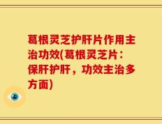 葛根灵芝护肝片作用主治功效(葛根灵芝片：保肝护肝，功效主治多方面)