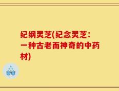 纪纲灵芝(纪念灵芝：一种古老而神奇的中药材)