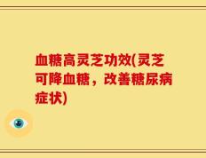 血糖高灵芝功效(灵芝可降血糖，改善糖尿病症状)