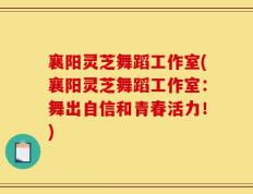 襄阳灵芝舞蹈工作室(襄阳灵芝舞蹈工作室：舞出自信和青春活力！)