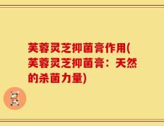 芙蓉灵芝抑菌膏作用(芙蓉灵芝抑菌膏：天然的杀菌力量)