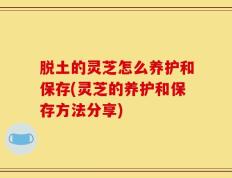 脱土的灵芝怎么养护和保存(灵芝的养护和保存方法分享)