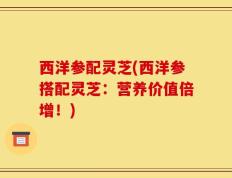 西洋参配灵芝(西洋参搭配灵芝：营养价值倍增！)