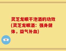 灵芝龙眼干泡酒的功效(灵芝龙眼酒：强身健体，益气补血)