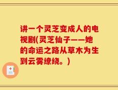 讲一个灵芝变成人的电视剧(灵芝仙子——她的命运之路从草木为生到云雾缭绕。)