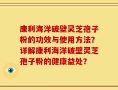 康利海洋破壁灵芝孢子粉的功效与使用方法？详解康利海洋破壁灵芝孢子粉的健康益处？