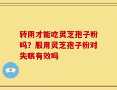 转阴才能吃灵芝孢子粉吗？服用灵芝孢子粉对失眠有效吗