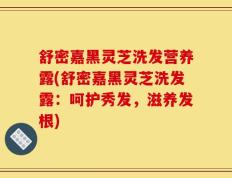 舒密嘉黑灵芝洗发营养露(舒密嘉黑灵芝洗发露：呵护秀发，滋养发根)