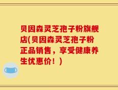 贝因森灵芝孢子粉旗舰店(贝因森灵芝孢子粉正品销售，享受健康养生优惠价！)