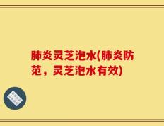 肺炎灵芝泡水(肺炎防范，灵芝泡水有效)