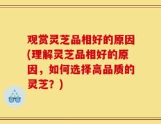 观赏灵芝品相好的原因(理解灵芝品相好的原因，如何选择高品质的灵芝？)