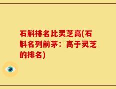 石斛排名比灵芝高(石斛名列前茅：高于灵芝的排名)