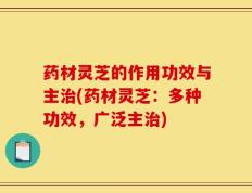 药材灵芝的作用功效与主治(药材灵芝：多种功效，广泛主治)