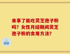 来事了能吃灵芝孢子粉吗？女性月经期间灵芝孢子粉的食用方法？