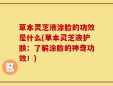 草本灵芝液涂脸的功效是什么(草本灵芝液护肤：了解涂脸的神奇功效！)
