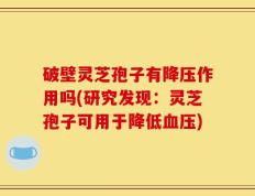 破壁灵芝孢子有降压作用吗(研究发现：灵芝孢子可用于降低血压)