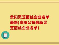 贵阳灵芝菌丝企业名单最新(贵阳公布最新灵芝菌丝企业名单)