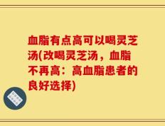 血脂有点高可以喝灵芝汤(改喝灵芝汤，血脂不再高：高血脂患者的良好选择)