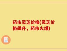 药市灵芝价格(灵芝价格飙升，药市火爆)