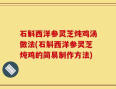 石斛西洋参灵芝炖鸡汤做法(石斛西洋参灵芝炖鸡的简易制作方法)