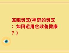 笼眼灵芝(神奇的灵芝：如何运用它改善健康？)