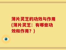 薄片灵芝的功效与作用(薄片灵芝：有哪些功效和作用？)