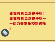 赤支有机灵芝孢子粉(赤支有机灵芝孢子粉——助力养生免疫新选择)