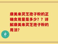 康美来灵芝孢子粉的正确食用量是多少？？详解康美来灵芝孢子粉的用法？