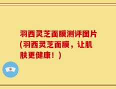 羽西灵芝面膜测评图片(羽西灵芝面膜，让肌肤更健康！)