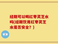 经期可以喝红枣灵芝水吗(经期饮用红枣灵芝水是否安全？)