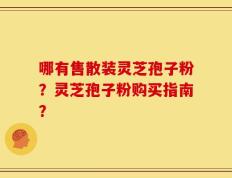 哪有售散装灵芝孢子粉？灵芝孢子粉购买指南？