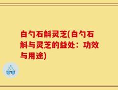 白勺石斛灵芝(白勺石斛与灵芝的益处：功效与用途)