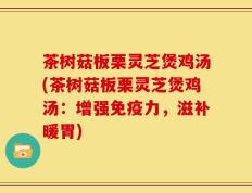茶树菇板栗灵芝煲鸡汤(茶树菇板栗灵芝煲鸡汤：增强免疫力，滋补暖胃)