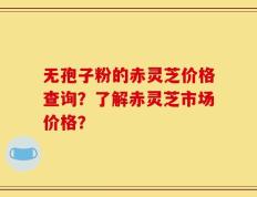 无孢子粉的赤灵芝价格查询？了解赤灵芝市场价格？