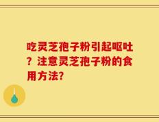 吃灵芝孢子粉引起呕吐？注意灵芝孢子粉的食用方法？
