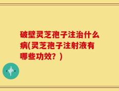 破壁灵芝孢子注治什么病(灵芝孢子注射液有哪些功效？)