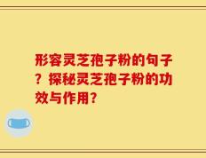 形容灵芝孢子粉的句子？探秘灵芝孢子粉的功效与作用？