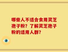 哪些人不适合食用灵芝孢子粉？了解灵芝孢子粉的适用人群？