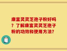 康富灵灵芝孢子粉好吗？了解康富灵灵芝孢子粉的功效和使用方法？