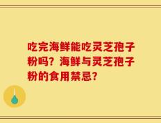 吃完海鲜能吃灵芝孢子粉吗？海鲜与灵芝孢子粉的食用禁忌？