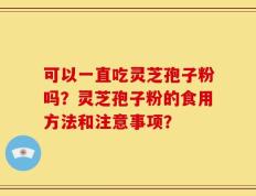 可以一直吃灵芝孢子粉吗？灵芝孢子粉的食用方法和注意事项？